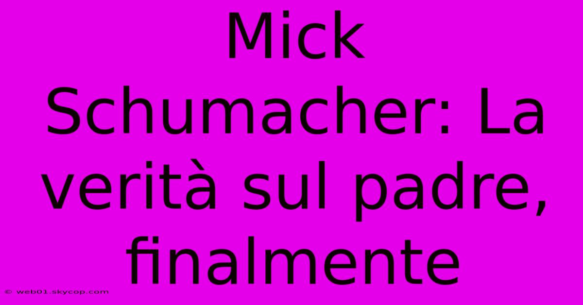 Mick Schumacher: La Verità Sul Padre, Finalmente