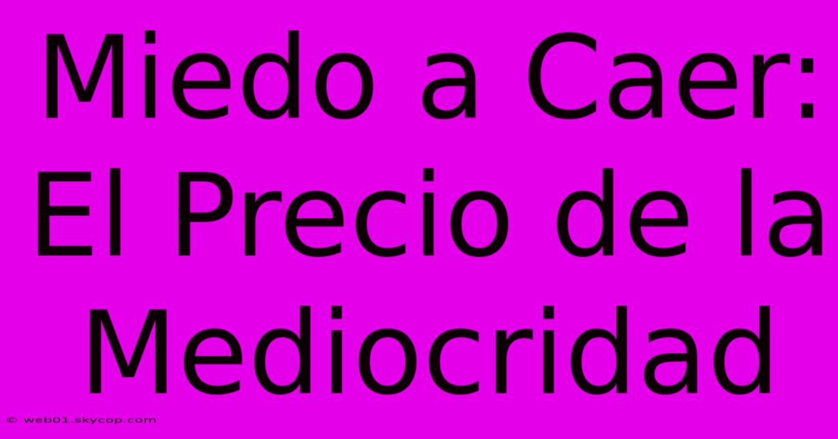 Miedo A Caer: El Precio De La Mediocridad