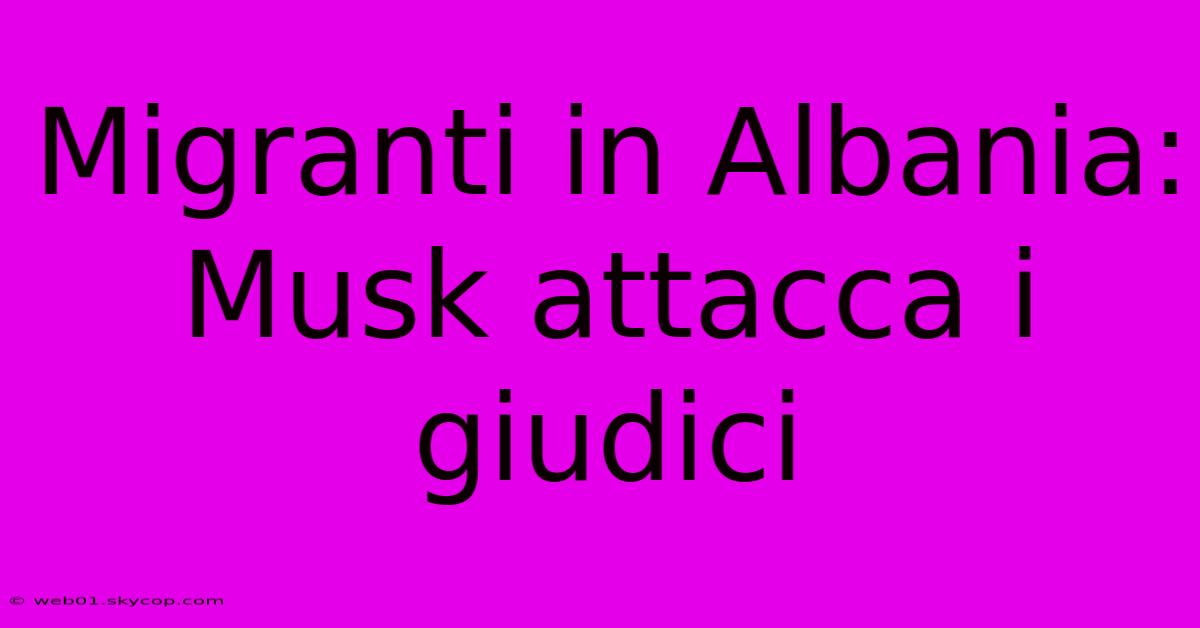 Migranti In Albania: Musk Attacca I Giudici