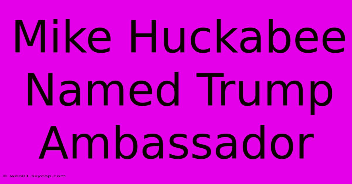 Mike Huckabee Named Trump Ambassador