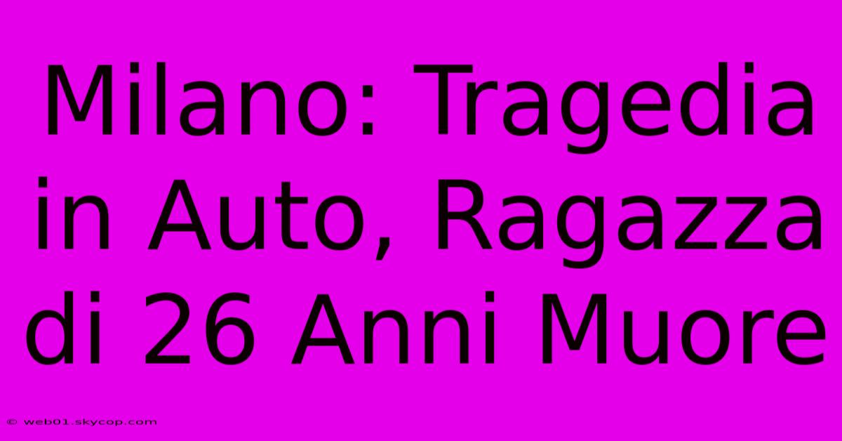 Milano: Tragedia In Auto, Ragazza Di 26 Anni Muore