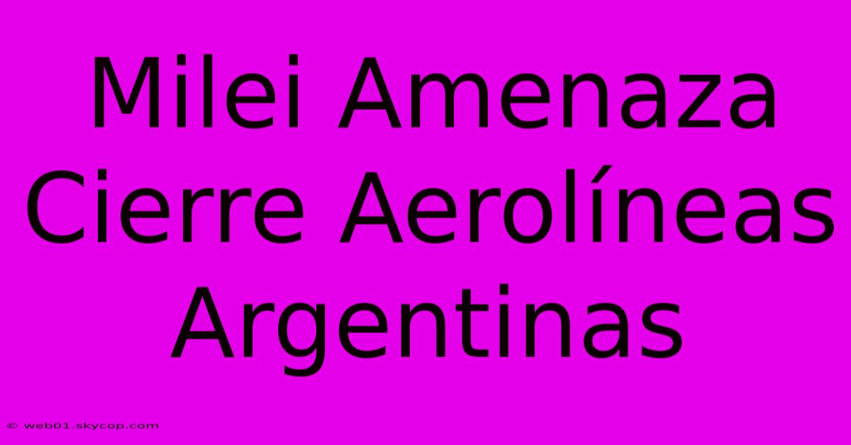 Milei Amenaza Cierre Aerolíneas Argentinas