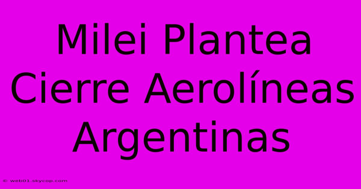 Milei Plantea Cierre Aerolíneas Argentinas