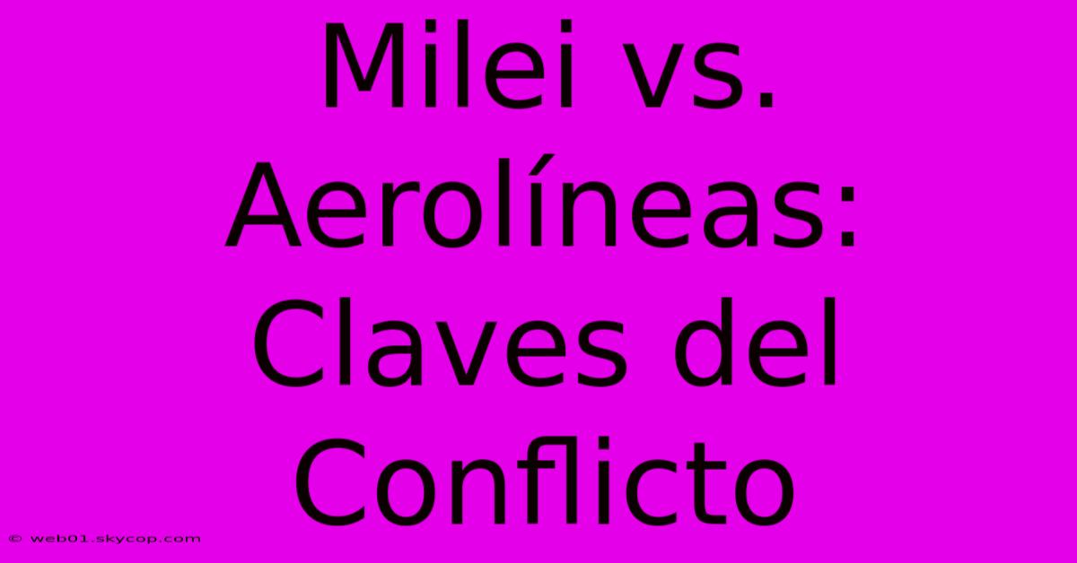 Milei Vs. Aerolíneas: Claves Del Conflicto