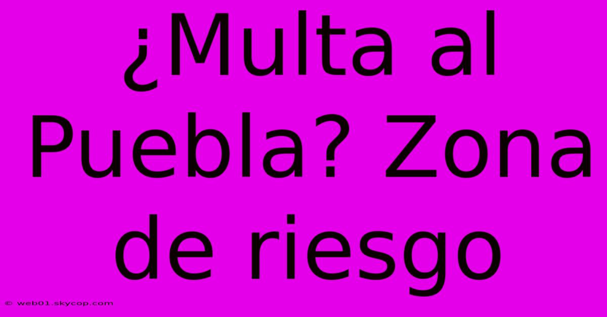 ¿Multa Al Puebla? Zona De Riesgo