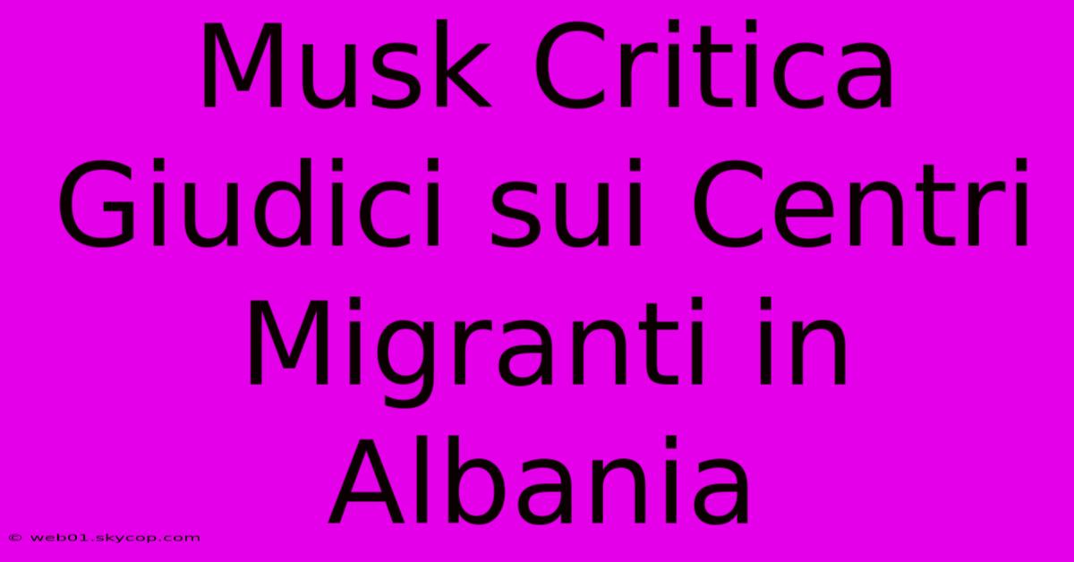 Musk Critica Giudici Sui Centri Migranti In Albania