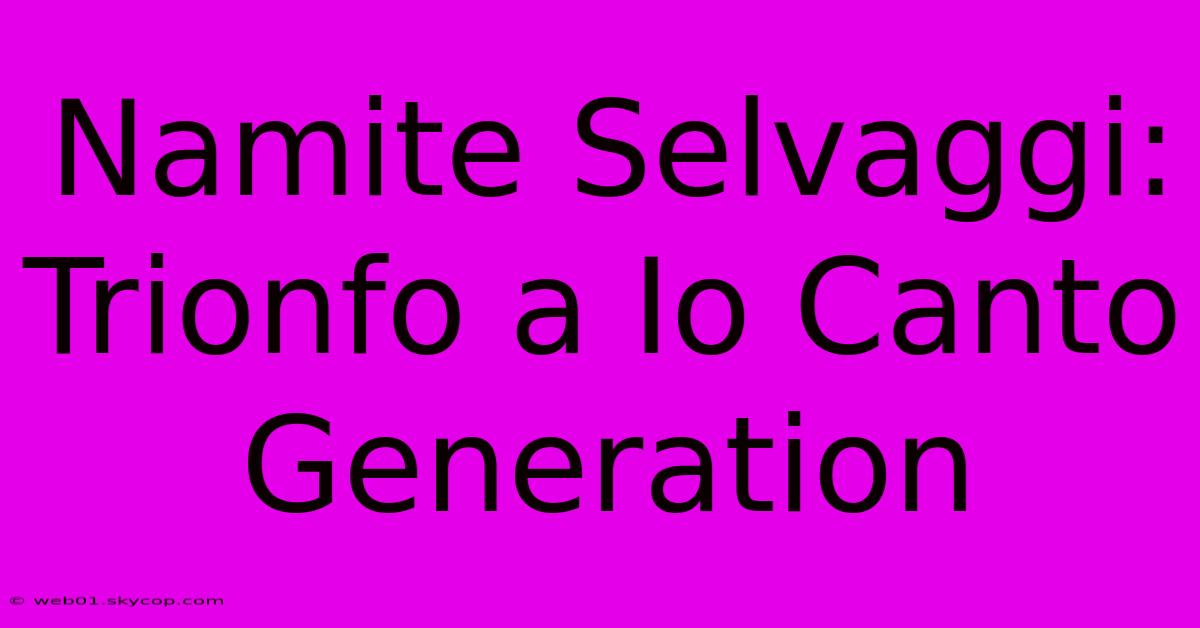 Namite Selvaggi: Trionfo A Io Canto Generation