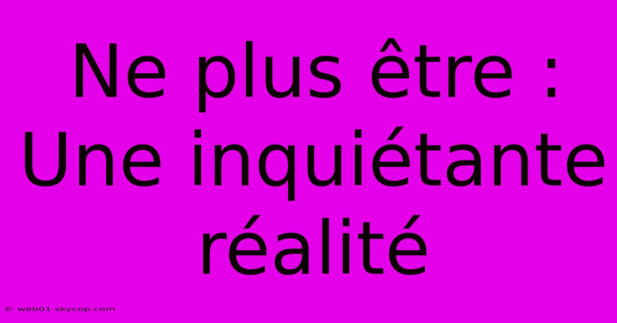 Ne Plus Être : Une Inquiétante Réalité 