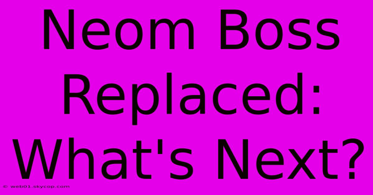 Neom Boss Replaced: What's Next?