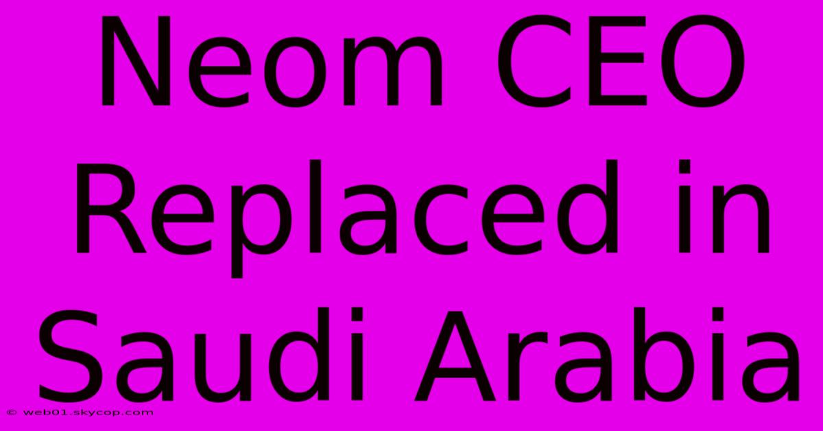 Neom CEO Replaced In Saudi Arabia