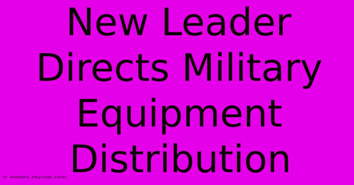 New Leader Directs Military Equipment Distribution