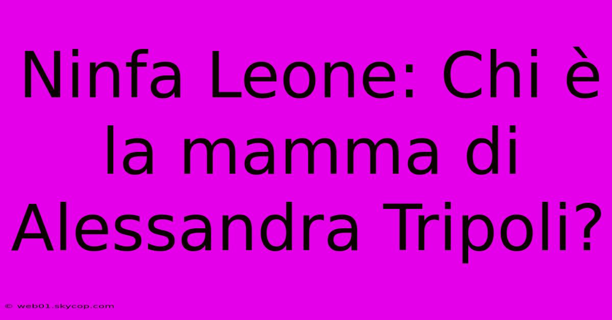 Ninfa Leone: Chi È La Mamma Di Alessandra Tripoli?