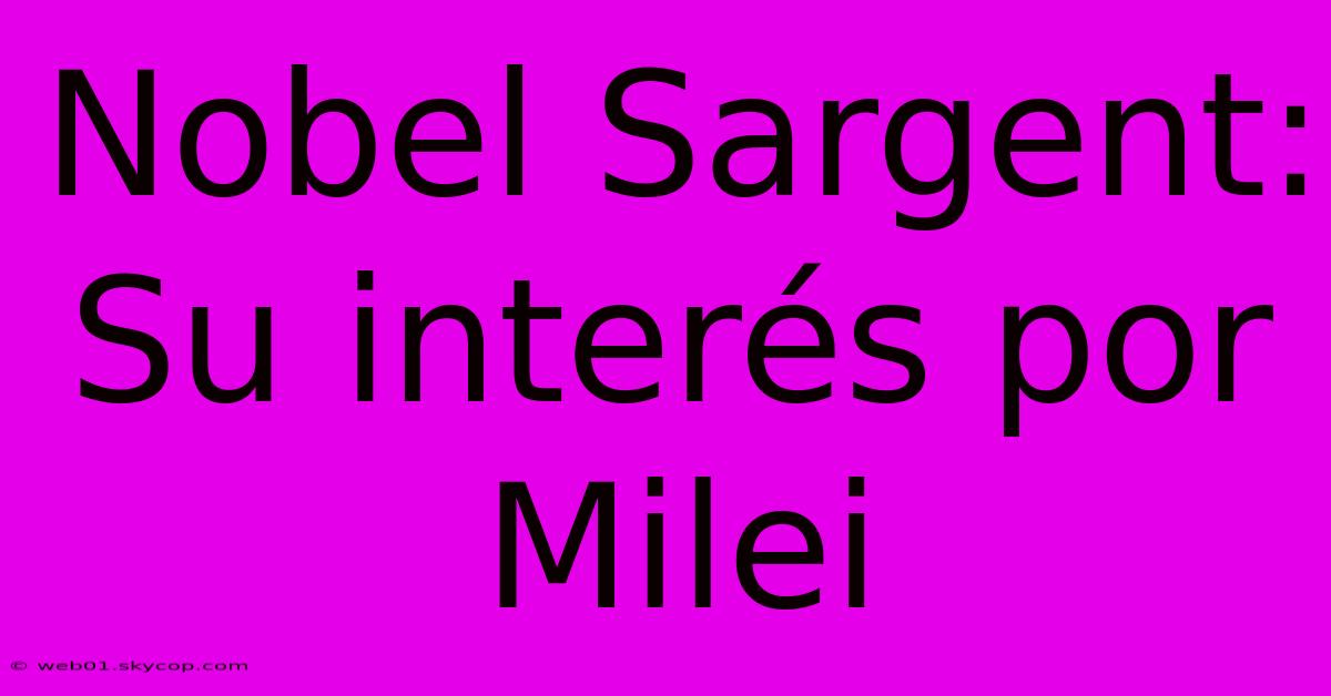 Nobel Sargent: Su Interés Por Milei 