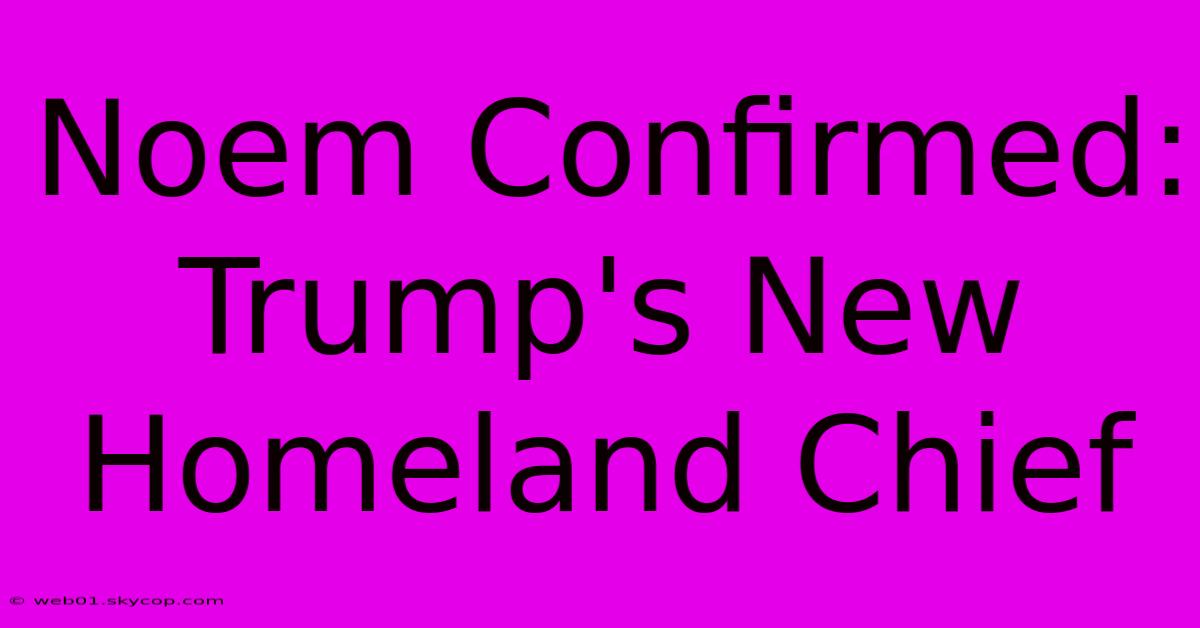 Noem Confirmed: Trump's New Homeland Chief 