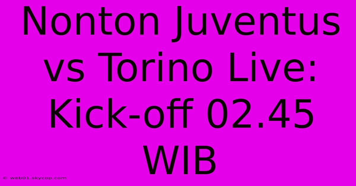 Nonton Juventus Vs Torino Live: Kick-off 02.45 WIB