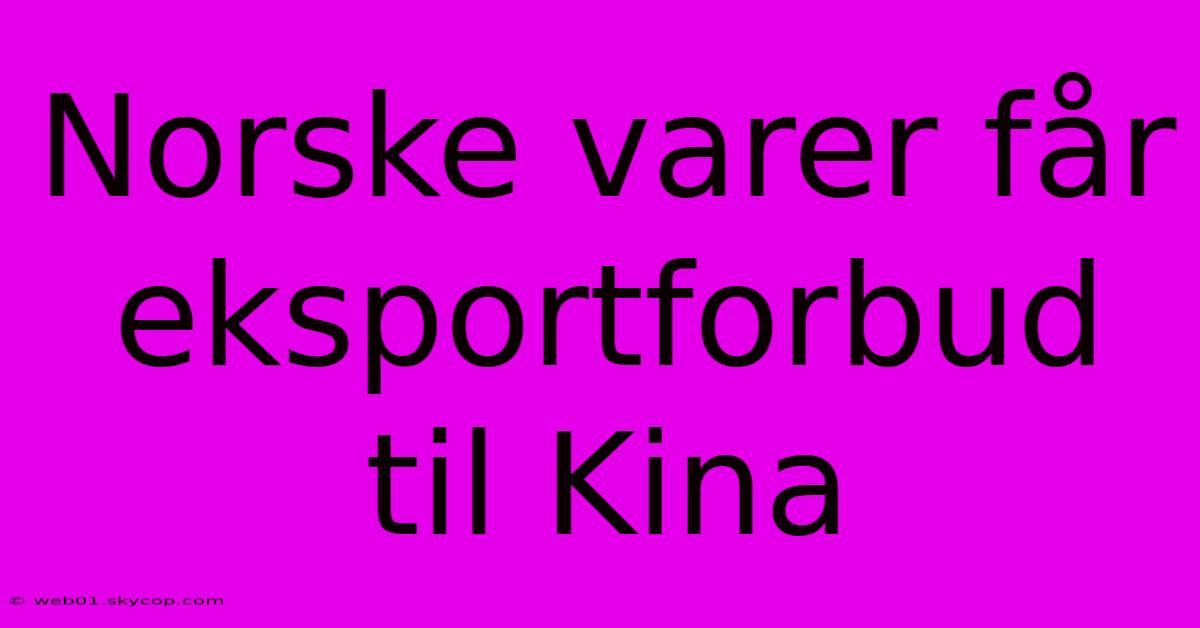 Norske Varer Får Eksportforbud Til Kina