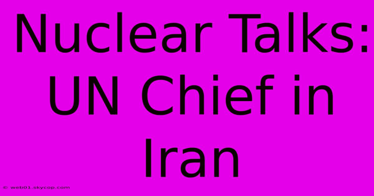 Nuclear Talks: UN Chief In Iran