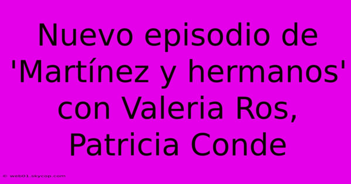 Nuevo Episodio De 'Martínez Y Hermanos' Con Valeria Ros, Patricia Conde