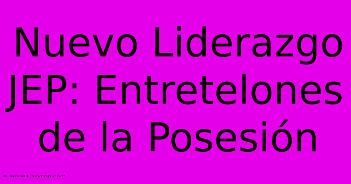 Nuevo Liderazgo JEP: Entretelones De La Posesión