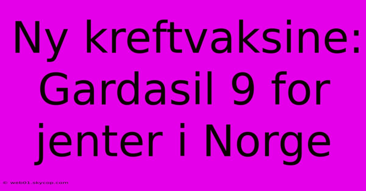 Ny Kreftvaksine: Gardasil 9 For Jenter I Norge