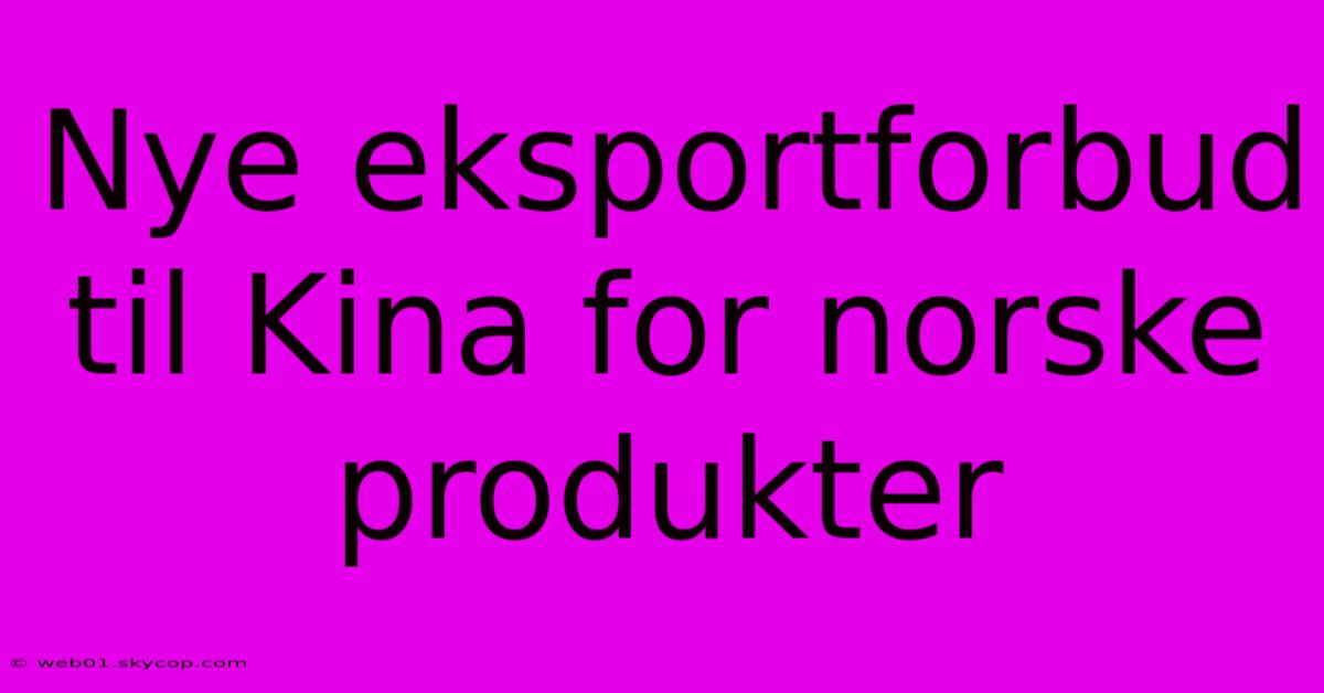 Nye Eksportforbud Til Kina For Norske Produkter