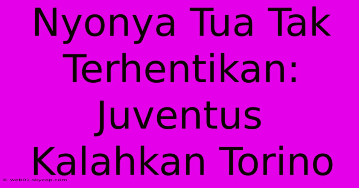 Nyonya Tua Tak Terhentikan: Juventus Kalahkan Torino