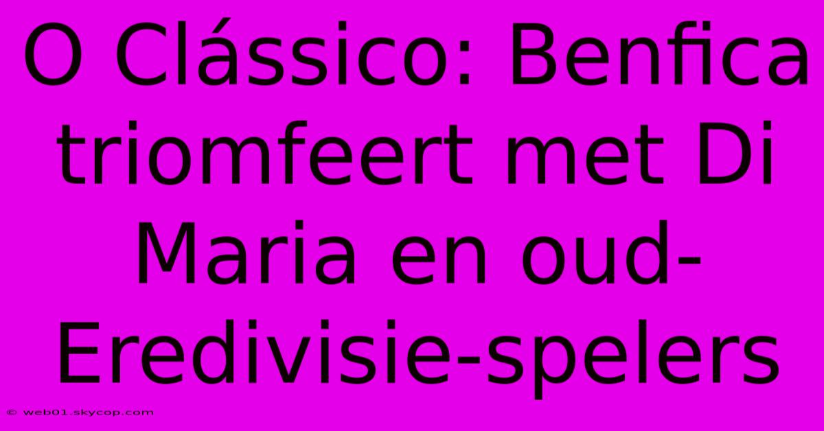 O Clássico: Benfica Triomfeert Met Di Maria En Oud-Eredivisie-spelers