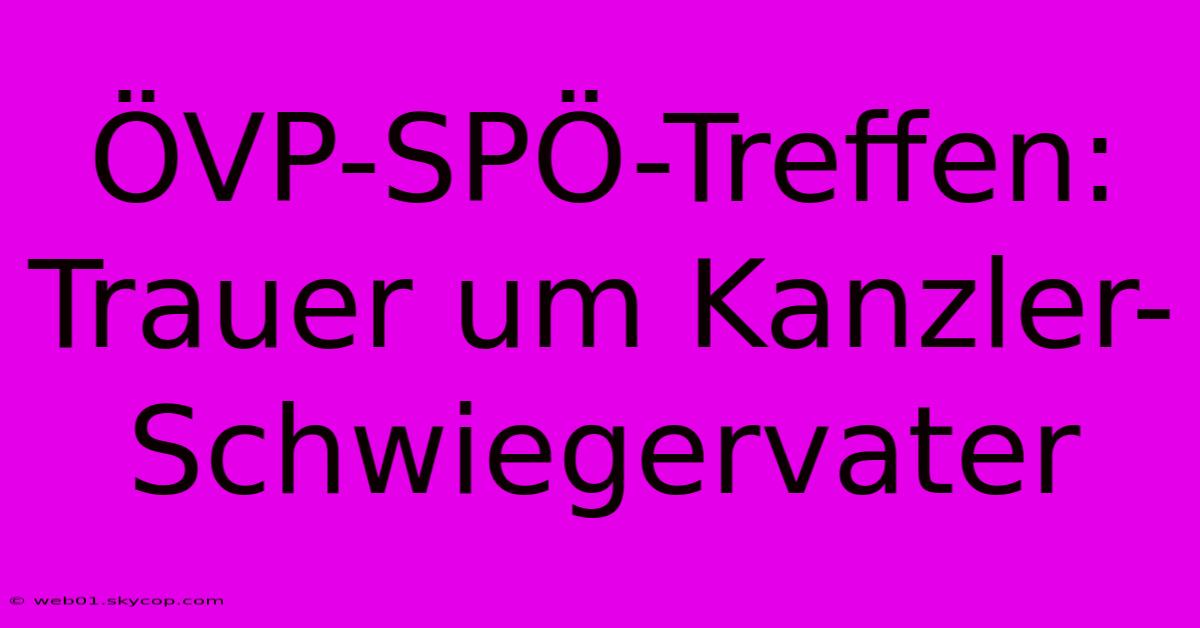 ÖVP-SPÖ-Treffen: Trauer Um Kanzler-Schwiegervater