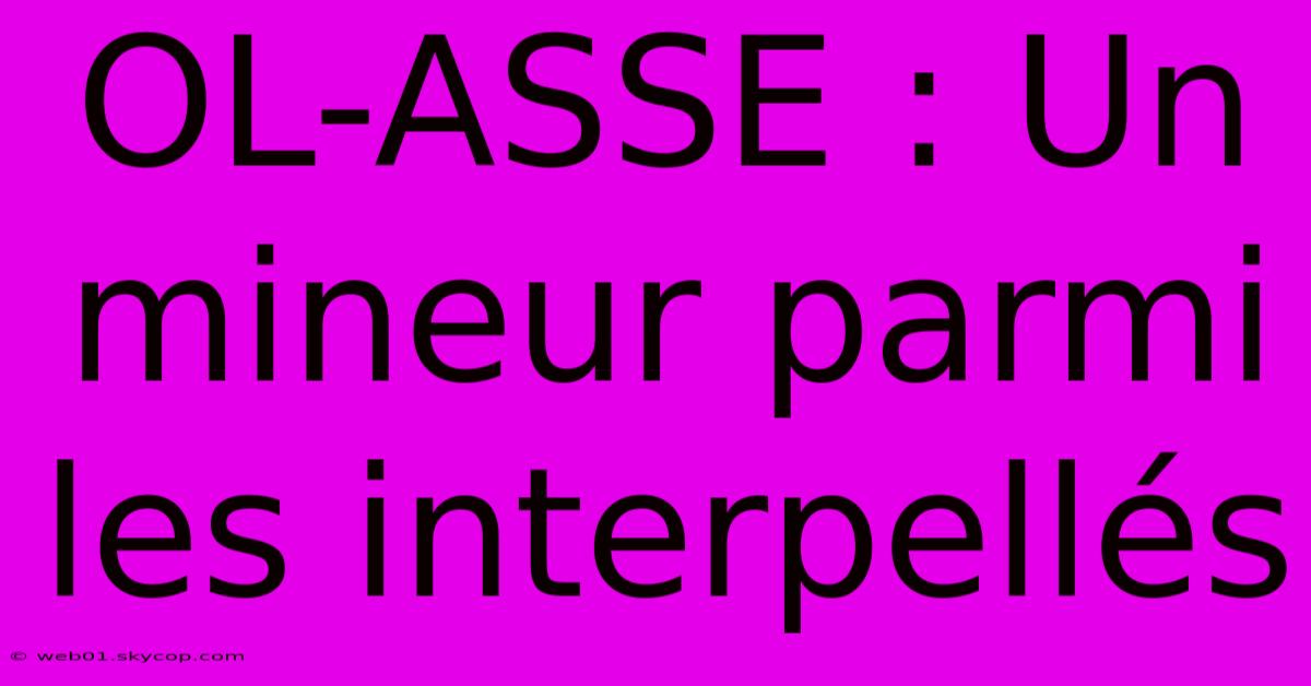 OL-ASSE : Un Mineur Parmi Les Interpellés