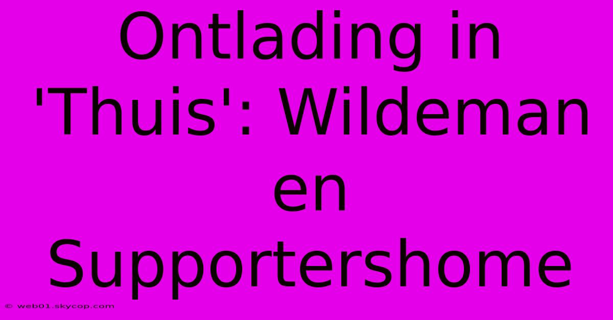 Ontlading In 'Thuis': Wildeman En Supportershome 