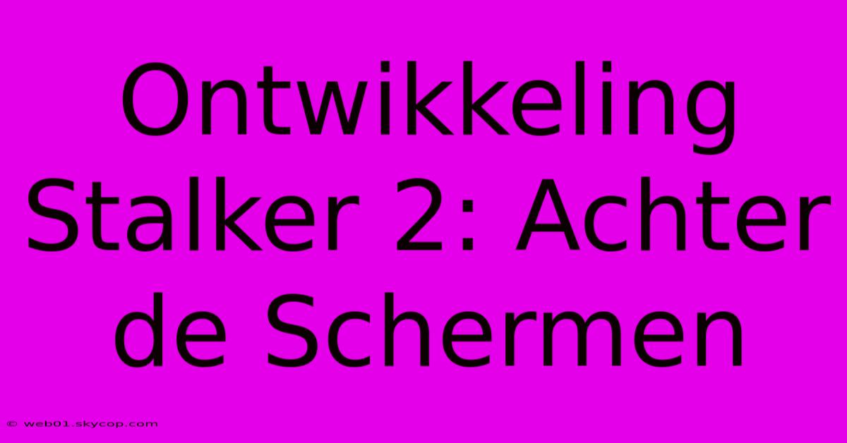 Ontwikkeling Stalker 2: Achter De Schermen 