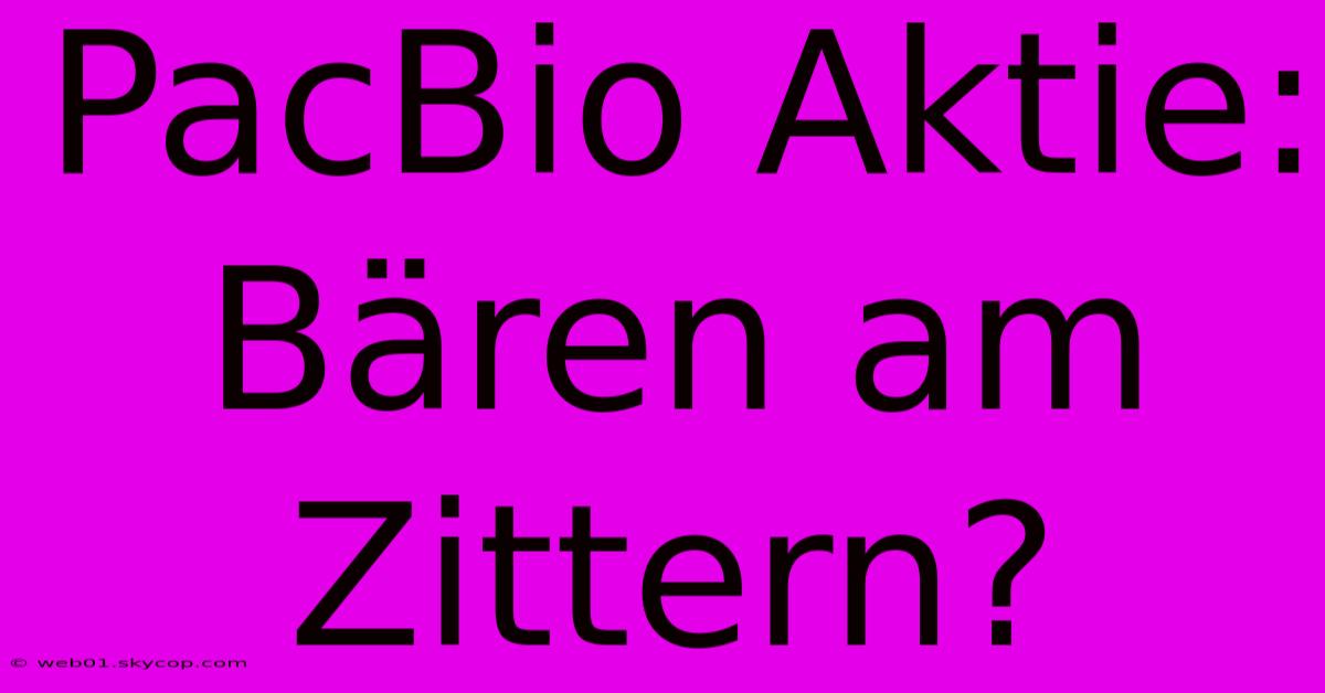 PacBio Aktie: Bären Am Zittern?