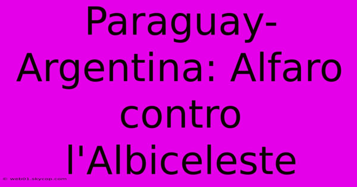 Paraguay-Argentina: Alfaro Contro L'Albiceleste