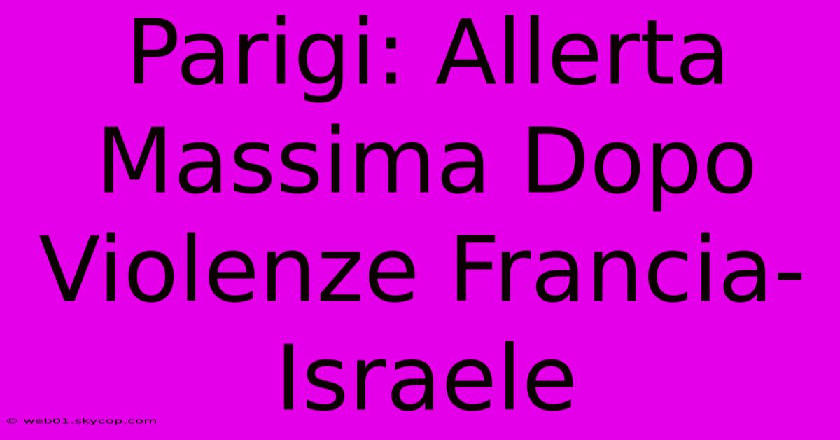 Parigi: Allerta Massima Dopo Violenze Francia-Israele