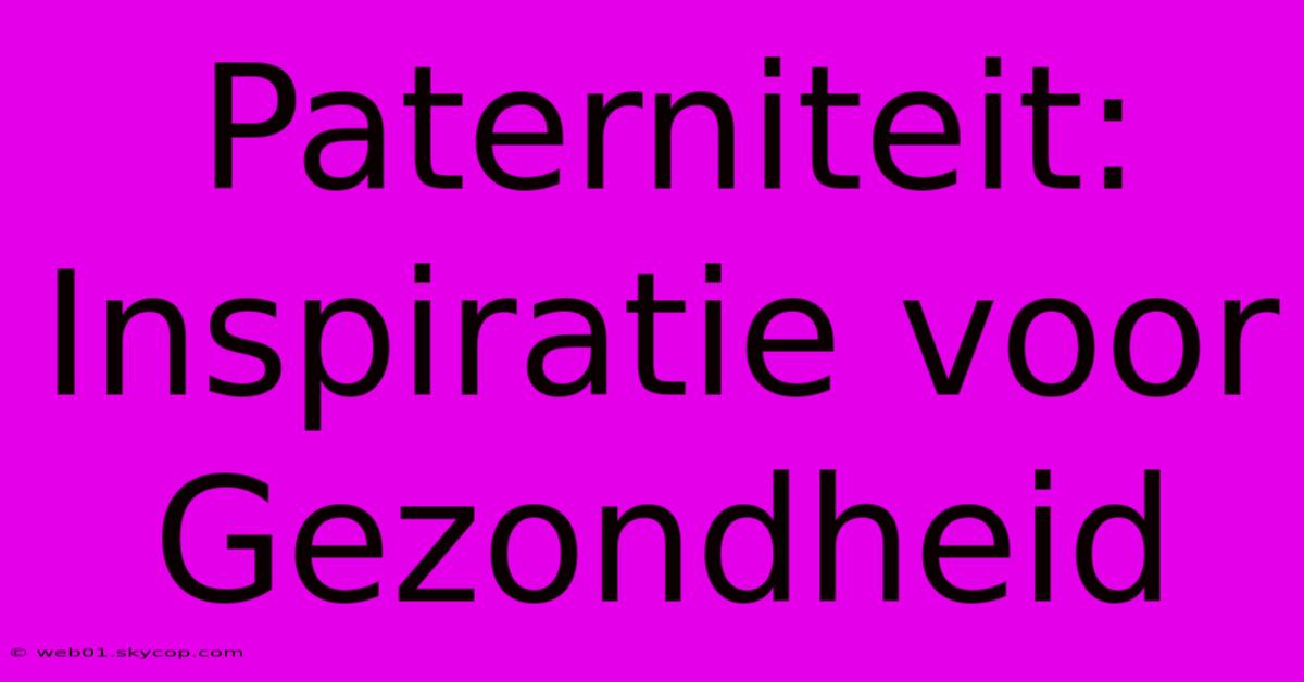 Paterniteit: Inspiratie Voor Gezondheid