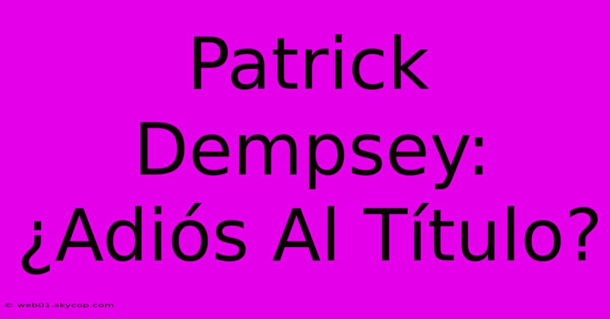 Patrick Dempsey: ¿Adiós Al Título? 