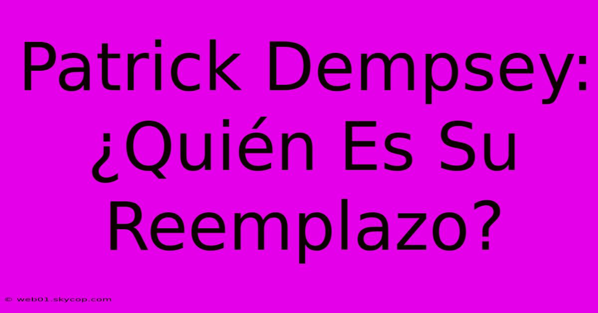 Patrick Dempsey:  ¿Quién Es Su Reemplazo?