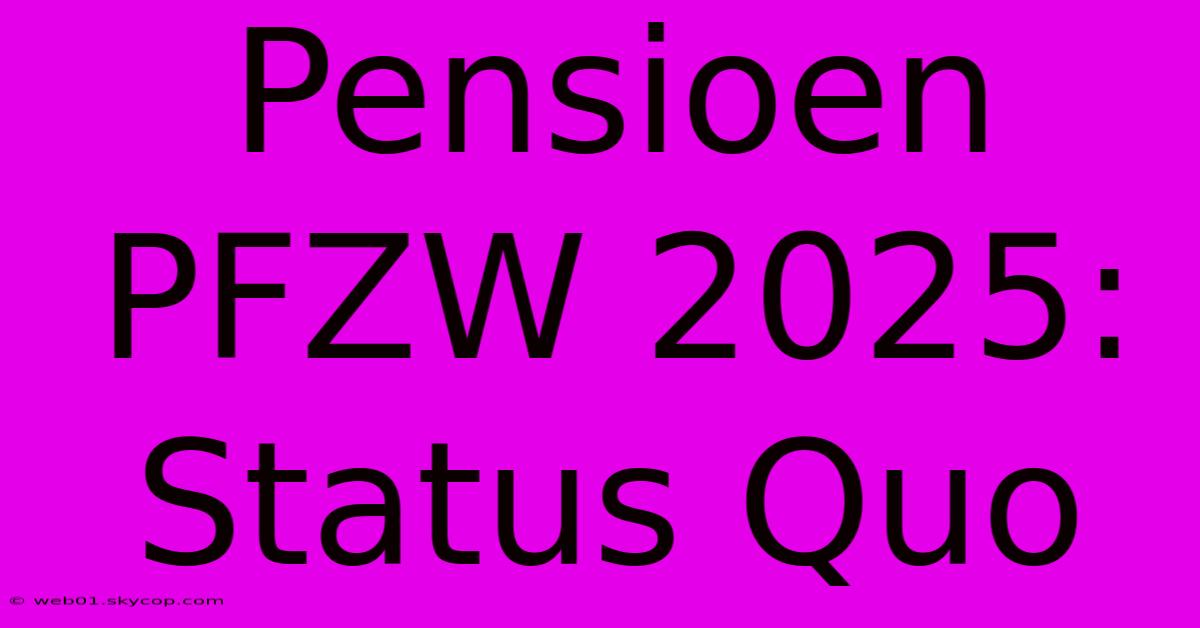 Pensioen PFZW 2025: Status Quo