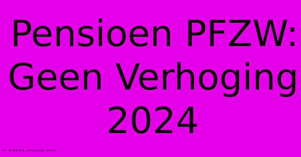 Pensioen PFZW: Geen Verhoging 2024