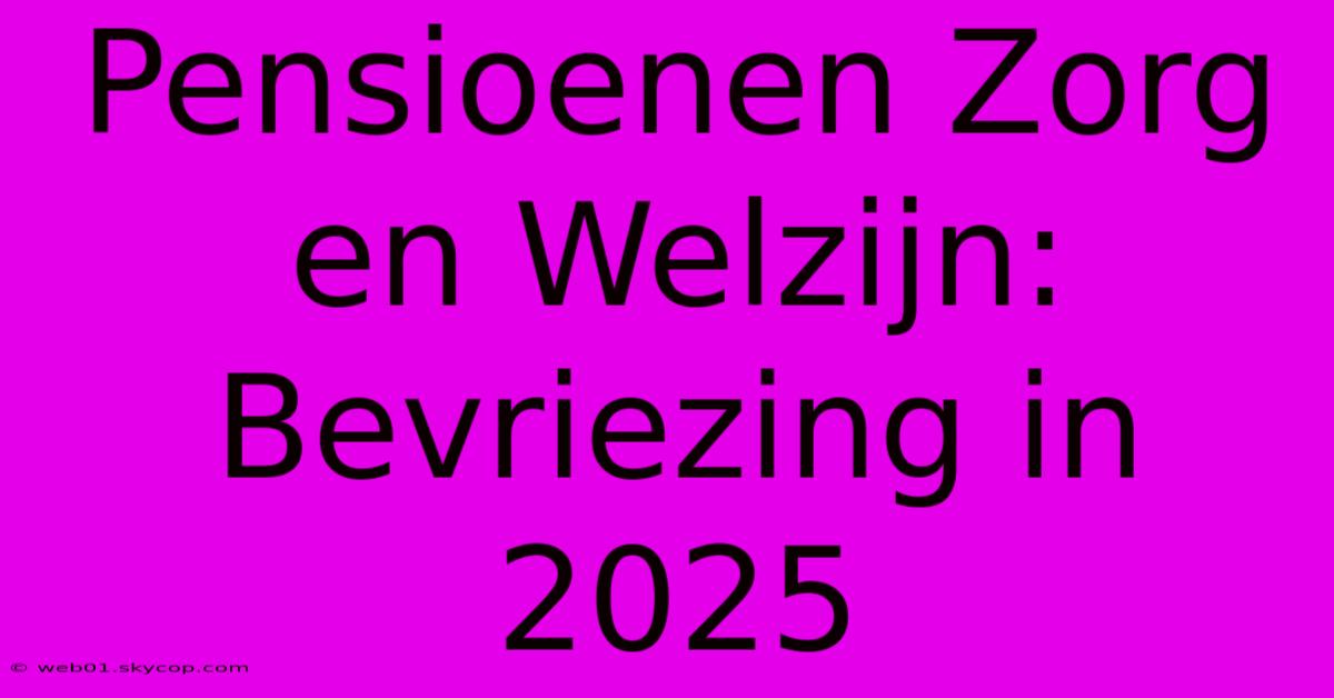 Pensioenen Zorg En Welzijn: Bevriezing In 2025