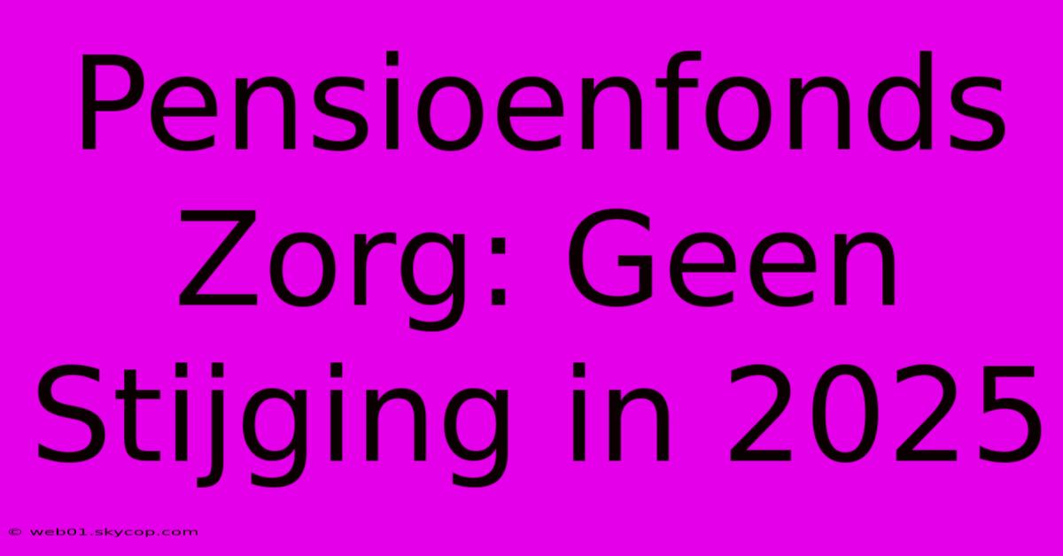 Pensioenfonds Zorg: Geen Stijging In 2025