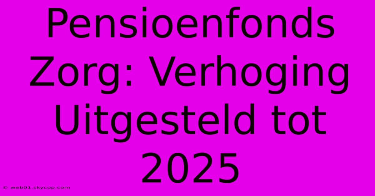 Pensioenfonds Zorg: Verhoging Uitgesteld Tot 2025