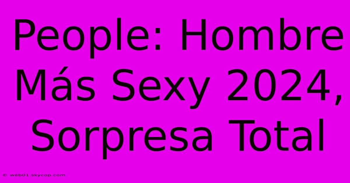 People: Hombre Más Sexy 2024, Sorpresa Total