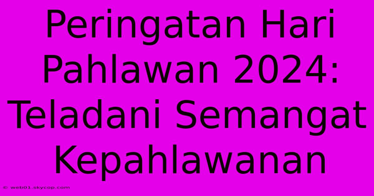 Peringatan Hari Pahlawan 2024: Teladani Semangat Kepahlawanan