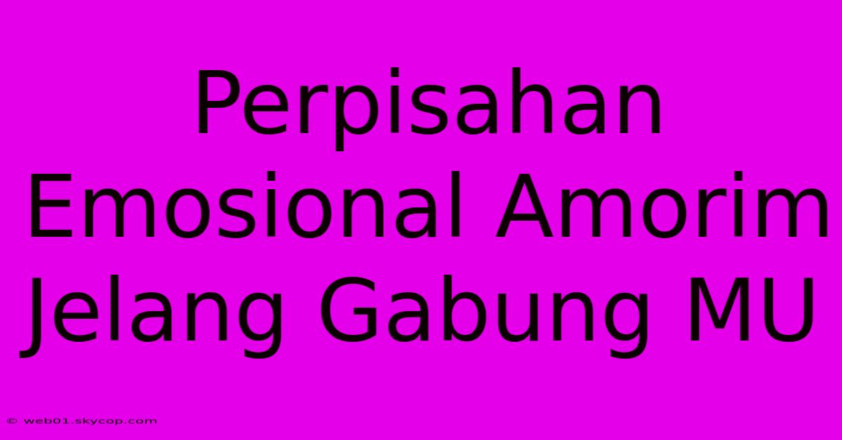 Perpisahan Emosional Amorim Jelang Gabung MU