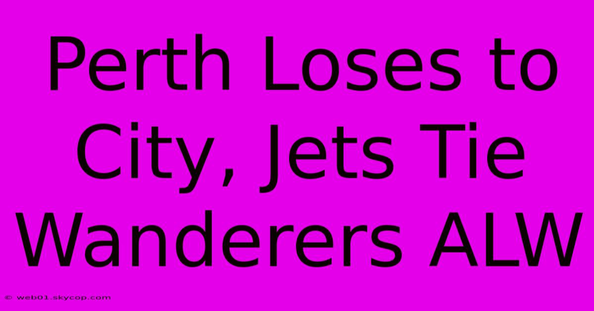 Perth Loses To City, Jets Tie Wanderers ALW