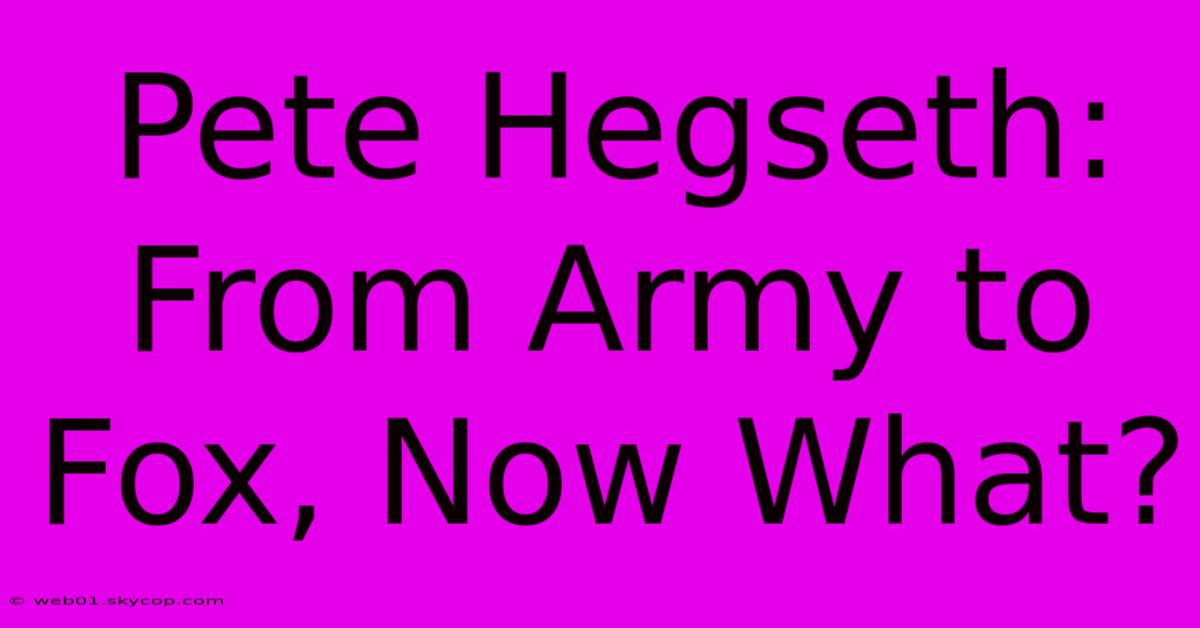 Pete Hegseth: From Army To Fox, Now What?