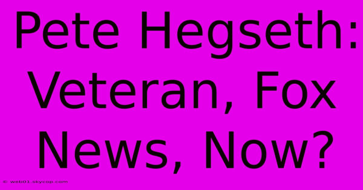 Pete Hegseth: Veteran, Fox News, Now?