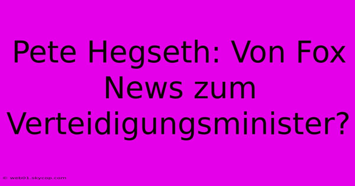 Pete Hegseth: Von Fox News Zum Verteidigungsminister?