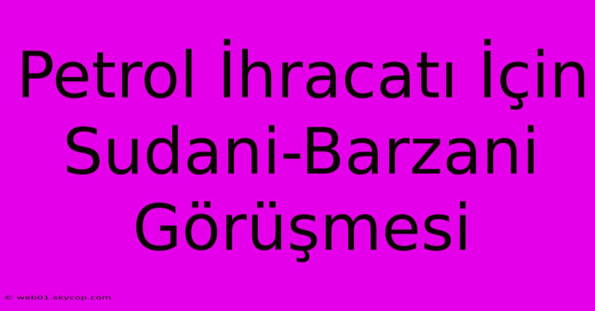 Petrol İhracatı İçin Sudani-Barzani Görüşmesi